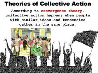 Theories of Collective Action
According to convergence theory,
collective action happens when people
with similar ideas and tendencies
gather in the same place.
 