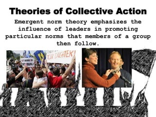 Theories of Collective Action
Emergent norm theory emphasizes the
influence of leaders in promoting
particular norms that members of a group
then follow.
 