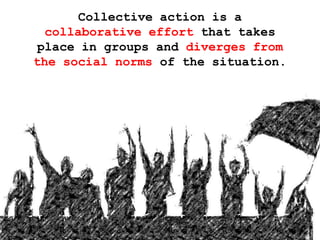 Collective action is a
collaborative effort that takes
place in groups and diverges from
the social norms of the situation.

 