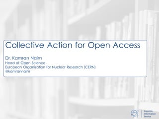 Scientific
Information
Service
Collective Action for Open Access
Dr. Kamran Naim
Head of Open Science
European Organization for Nuclear Research (CERN)
@kamrannaim
 