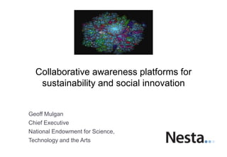 Collaborative awareness platforms for
   sustainability and social innovation


Geoff Mulgan
Chief Executive
National Endowment for Science,
Technology and the Arts
 