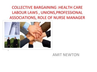 COLLECTIVE BARGAINING :HEALTH CARE
LABOUR LAWS , UNIONS,PROFESSIONAL
ASSOCIATIONS, ROLE OF NURSE MANAGER
By-
AMIT NEWTON
 