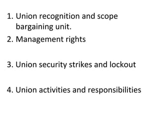 1. Union recognition and scope
bargaining unit.
2. Management rights
3. Union security strikes and lockout
4. Union activities and responsibilities
 