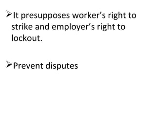 It presupposes worker’s right to
strike and employer’s right to
lockout.
Prevent disputes
 