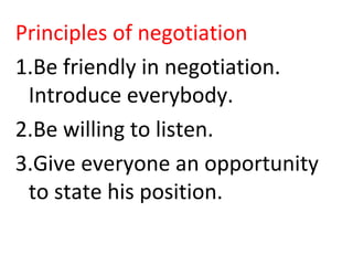 Principles of negotiation
1.Be friendly in negotiation.
Introduce everybody.
2.Be willing to listen.
3.Give everyone an opportunity
to state his position.
 