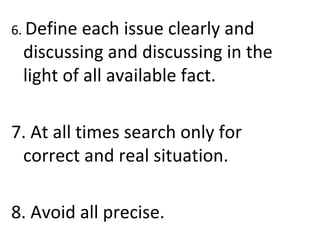 6. Define each issue clearly and
discussing and discussing in the
light of all available fact.
7. At all times search only for
correct and real situation.
8. Avoid all precise.
 