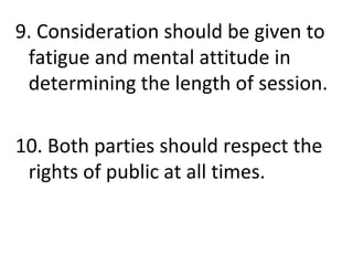9. Consideration should be given to
fatigue and mental attitude in
determining the length of session.
10. Both parties should respect the
rights of public at all times.
 