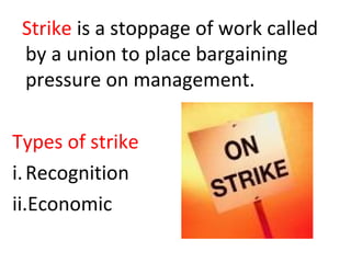Strike is a stoppage of work called
by a union to place bargaining
pressure on management.
Types of strike
i.Recognition
ii.Economic
 