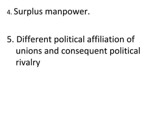 4. Surplus manpower.
5. Different political affiliation of
unions and consequent political
rivalry
 