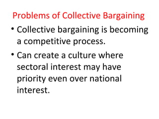 Problems of Collective Bargaining
• Collective bargaining is becoming
a competitive process.
• Can create a culture where
sectoral interest may have
priority even over national
interest.
 