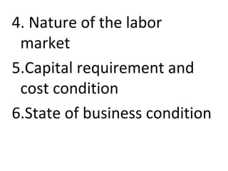 4. Nature of the labor
market
5.Capital requirement and
cost condition
6.State of business condition
 