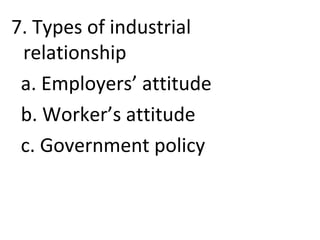 7. Types of industrial
relationship
a. Employers’ attitude
b. Worker’s attitude
c. Government policy
 