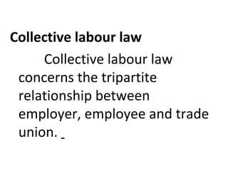 Collective labour law
Collective labour law
concerns the tripartite
relationship between
employer, employee and trade
union.
 