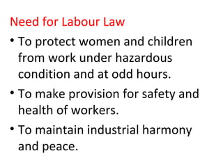 Need for Labour Law
• To protect women and children
from work under hazardous
condition and at odd hours.
• To make provision for safety and
health of workers.
• To maintain industrial harmony
and peace.
 