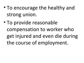 • To encourage the healthy and
strong union.
• To provide reasonable
compensation to worker who
get injured and even die during
the course of employment.
 