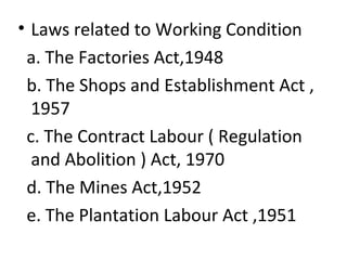 • Laws related to Working Condition
a. The Factories Act,1948
b. The Shops and Establishment Act ,
1957
c. The Contract Labour ( Regulation
and Abolition ) Act, 1970
d. The Mines Act,1952
e. The Plantation Labour Act ,1951
 