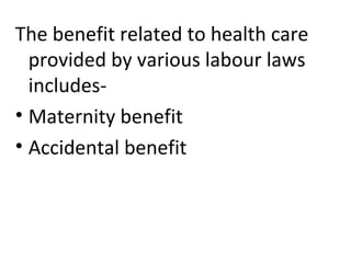 The benefit related to health care
provided by various labour laws
includes-
• Maternity benefit
• Accidental benefit
 