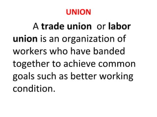 UNION
A trade union or labor
union is an organization of
workers who have banded
together to achieve common
goals such as better working
condition.
 