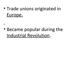 • Trade unions originated in
Europe.
• Became popular during the
Industrial Revolution.
 