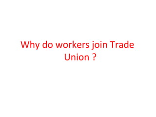 Why do workers join Trade
Union ?
 