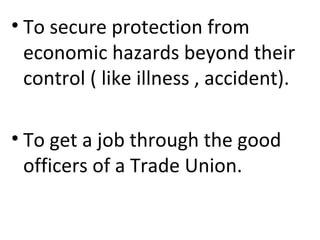 • To secure protection from
economic hazards beyond their
control ( like illness , accident).
• To get a job through the good
officers of a Trade Union.
 