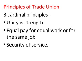 Principles of Trade Union
3 cardinal principles-
• Unity is strength
• Equal pay for equal work or for
the same job.
• Security of service.
 