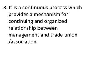 3. It is a continuous process which
provides a mechanism for
continuing and organized
relationship between
management and trade union
/association.
 