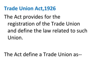 Trade Union Act,1926
The Act provides for the
registration of the Trade Union
and define the law related to such
Union.
The Act define a Trade Union as--
 