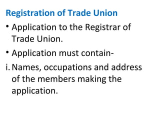 Registration of Trade Union
• Application to the Registrar of
Trade Union.
• Application must contain-
i.Names, occupations and address
of the members making the
application.
 