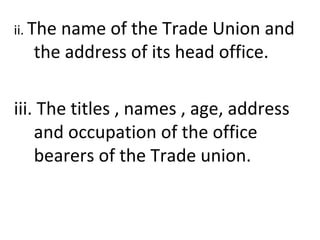 ii. The name of the Trade Union and
the address of its head office.
iii. The titles , names , age, address
and occupation of the office
bearers of the Trade union.
 