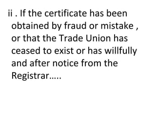 ii . If the certificate has been
obtained by fraud or mistake ,
or that the Trade Union has
ceased to exist or has willfully
and after notice from the
Registrar…..
 