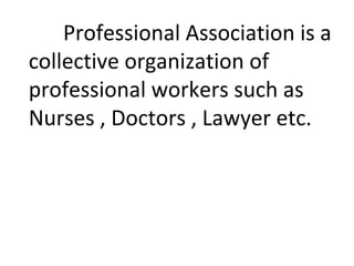 Professional Association is a
collective organization of
professional workers such as
Nurses , Doctors , Lawyer etc.
 