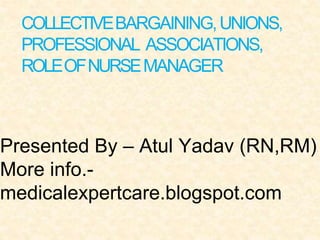 COLLECTIVEBARGAINING,UNIONS,
PROFESSIONAL ASSOCIATIONS,
ROLEOFNURSEMANAGER
Presented By – Atul Yadav (RN,RM)
More info.-
medicalexpertcare.blogspot.com
 
