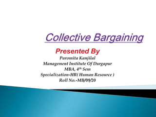 Collective Bargaining Presented By ParomitaKanjilal Management Institute Of Durgapur MBA, 4thSem Specialization-HR( Human Resource ) Roll No.-MB/09/20 
