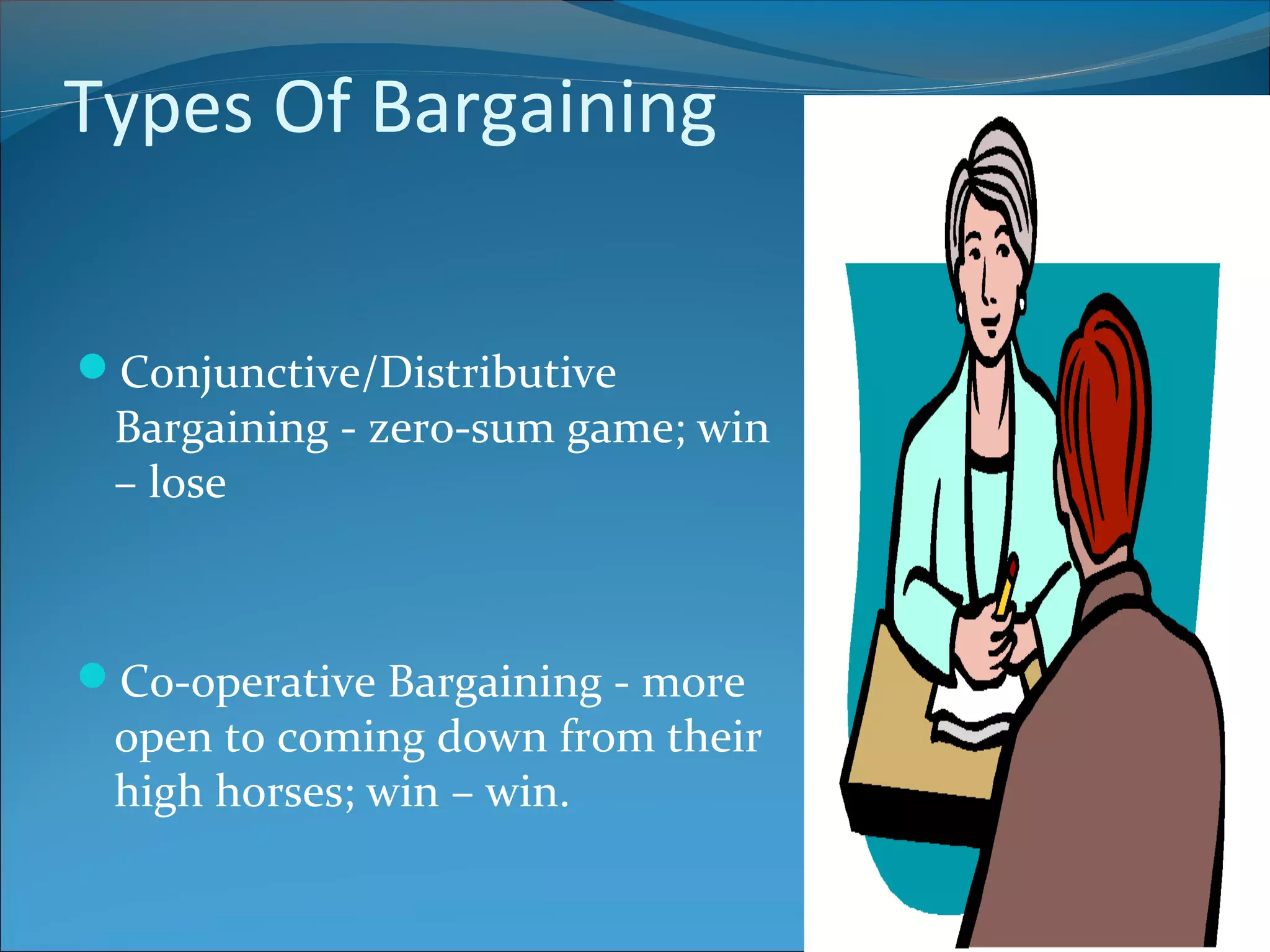 Types Of Bargaining
Conjunctive/Distributive
Bargaining - zero-sum game; win
– lose
Co-operative Bargaining - more
open to coming down from their
high horses; win – win.
 