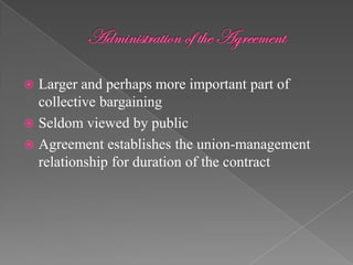  Larger and perhaps more important part of
  collective bargaining
 Seldom viewed by public
 Agreement establishes the union-management
  relationship for duration of the contract
 