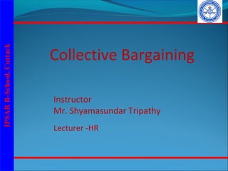 Collective Bargaining
Instructor
Mr. Shyamasundar Tripathy
Lecturer -HR
 