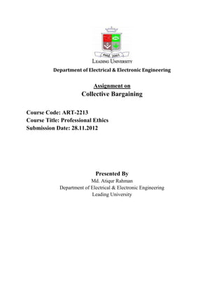 Department of Electrical & Electronic Engineering
Assignment on
Collective Bargaining
Course Code: ART-2213
Course Title: Professional Ethics
Submission Date: 28.11.2012
Presented By
Md. Atiqur Rahman
Department of Electrical & Electronic Engineering
Leading University
 