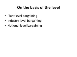 On the basis of the level
• Plant level bargaining
• Industry level bargaining
• National level bargaining
 