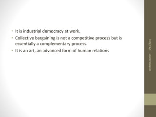 • It is industrial democracy at work.
• Collective bargaining is not a competitive process but is
essentially a complementary process.
• It is an art, an advanced form of human relations
5/13/2015sandeeppaatlan
 
