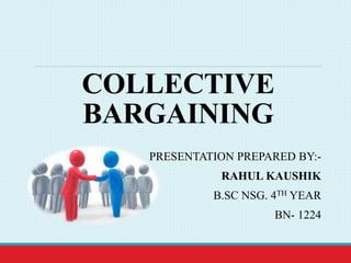 COLLECTIVE
BARGAINING
PRESENTATION PREPARED BY:-
RAHUL KAUSHIK
B.SC NSG. 4TH YEAR
BN- 1224
 
