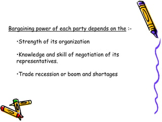 Bargaining power of each party depends on the :-
•Strength of its organization
•Knowledge and skill of negotiation of its
representatives.
•Trade recession or boom and shortages
 