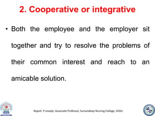 Rajesh .P Joseph, Associate Professor, Sumandeep Nursing College, SVDU
2. Cooperative or integrative
• Both the employee and the employer sit
together and try to resolve the problems of
their common interest and reach to an
amicable solution.
 