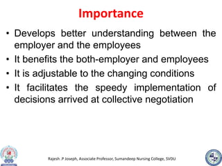 Rajesh .P Joseph, Associate Professor, Sumandeep Nursing College, SVDU
Importance
• Develops better understanding between the
employer and the employees
• It benefits the both-employer and employees
• It is adjustable to the changing conditions
• It facilitates the speedy implementation of
decisions arrived at collective negotiation
 