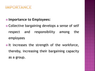 Importance to Employees:
 Collective bargaining develops a sense of self
respect and responsibility among the
employees
 It increases the strength of the workforce,
thereby, increasing their bargaining capacity
as a group.
 