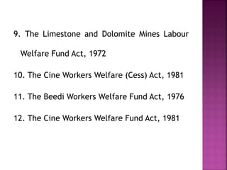 9. The Limestone and Dolomite Mines Labour
Welfare Fund Act, 1972
10. The Cine Workers Welfare (Cess) Act, 1981
11. The Beedi Workers Welfare Fund Act, 1976
12. The Cine Workers Welfare Fund Act, 1981
 