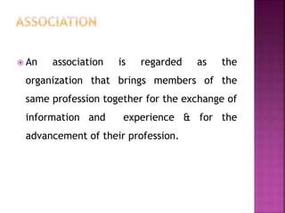  An association is regarded as the
organization that brings members of the
same profession together for the exchange of
information and experience & for the
advancement of their profession.
 