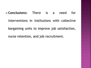  Conclusions: There is a need for
interventions in institutions with collective
bargaining units to improve job satisfaction,
nurse retention, and job recruitment.
 