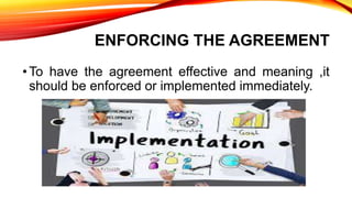 ENFORCING THE AGREEMENT
•To have the agreement effective and meaning ,it
should be enforced or implemented immediately.
 
