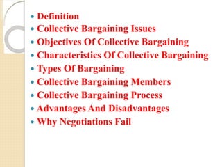  Definition
 Collective Bargaining Issues
 Objectives Of Collective Bargaining
 Characteristics Of Collective Bargaining
 Types Of Bargaining
 Collective Bargaining Members
 Collective Bargaining Process
 Advantages And Disadvantages
 Why Negotiations Fail
 